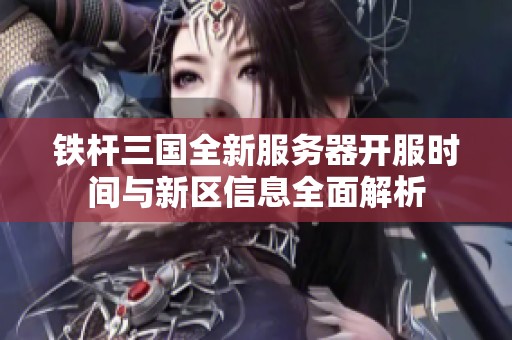 铁杆三国全新服务器开服时间与新区信息全面解析