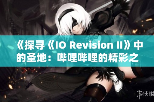 《探寻《IO Revision II》中的圣地：哔哩哔哩的精彩之旅》
