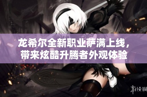 龙希尔全新职业萨满上线，带来炫酷升腾者外观体验
