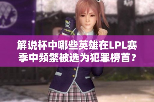 解说杯中哪些英雄在LPL赛季中频繁被选为犯罪榜首？