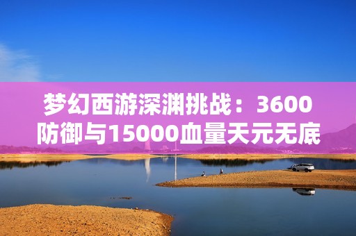 梦幻西游深渊挑战：3600防御与15000血量天元无底洞解析