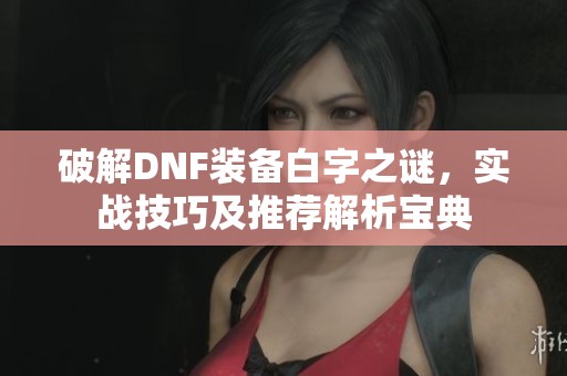 破解DNF装备白字之谜，实战技巧及推荐解析宝典