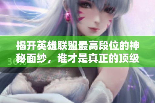 揭开英雄联盟最高段位的神秘面纱，谁才是真正的顶级王者？