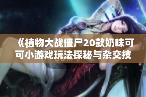 《植物大战僵尸20款奶味可可小游戏玩法探秘与杂交技巧》