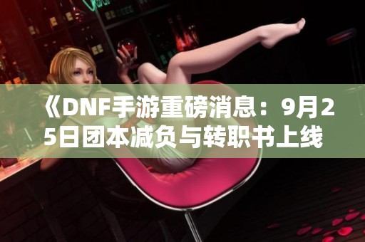 《DNF手游重磅消息：9月25日团本减负与转职书上线全解析》