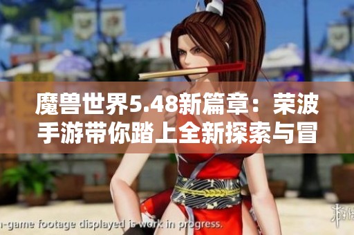魔兽世界5.48新篇章：荣波手游带你踏上全新探索与冒险之旅