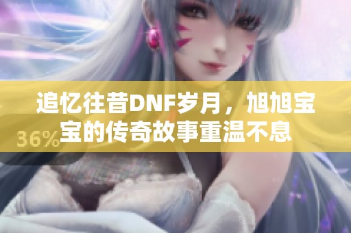 追忆往昔DNF岁月，旭旭宝宝的传奇故事重温不息