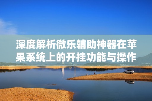 深度解析微乐辅助神器在苹果系统上的开挂功能与操作指南