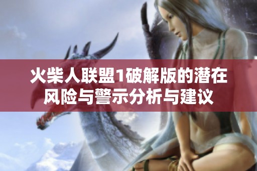 火柴人联盟1破解版的潜在风险与警示分析与建议