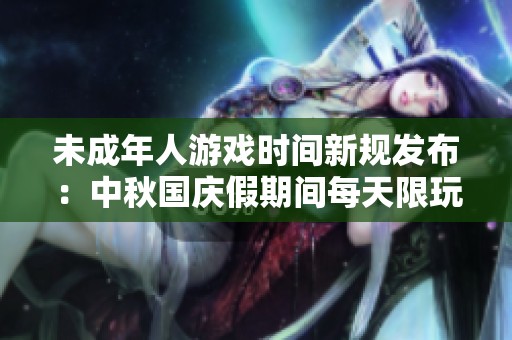 未成年人游戏时间新规发布：中秋国庆假期间每天限玩一小时