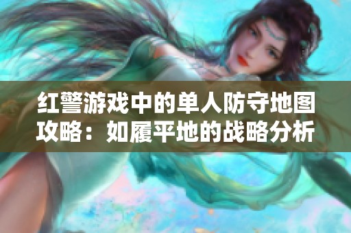 红警游戏中的单人防守地图攻略：如履平地的战略分析与挑战建议