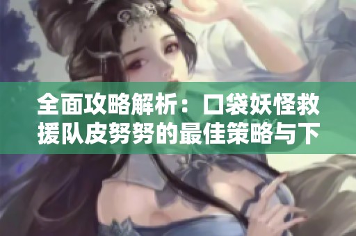 全面攻略解析：口袋妖怪救援队皮努努的最佳策略与下载信息