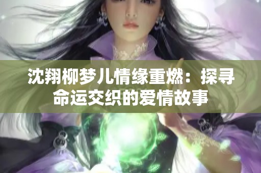 沈翔柳梦儿情缘重燃：探寻命运交织的爱情故事