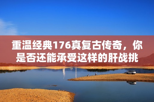 重温经典176真复古传奇，你是否还能承受这样的肝战挑战？