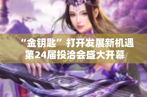 “金钥匙”打开发展新机遇 第24届投洽会盛大开幕