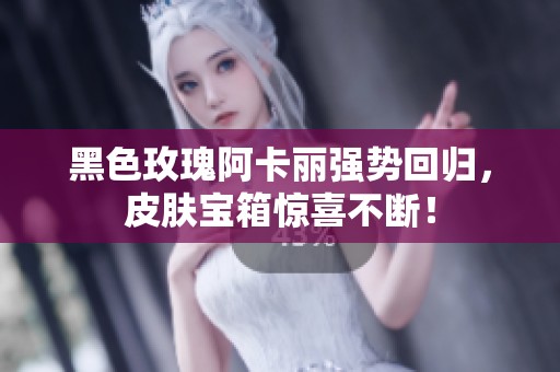 黑色玫瑰阿卡丽强势回归，皮肤宝箱惊喜不断！