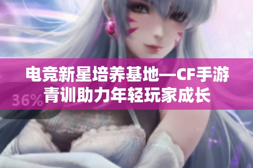 电竞新星培养基地—CF手游青训助力年轻玩家成长