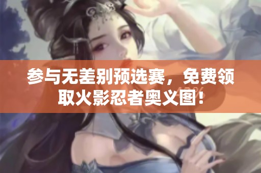 参与无差别预选赛，免费领取火影忍者奥义图！