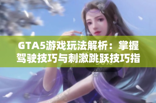 GTA5游戏玩法解析：掌握驾驶技巧与刺激跳跃技巧指南