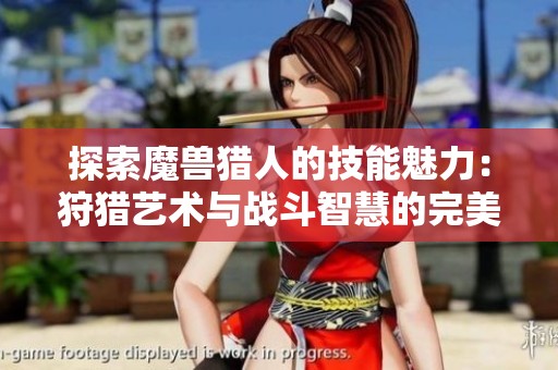 探索魔兽猎人的技能魅力：狩猎艺术与战斗智慧的完美结合