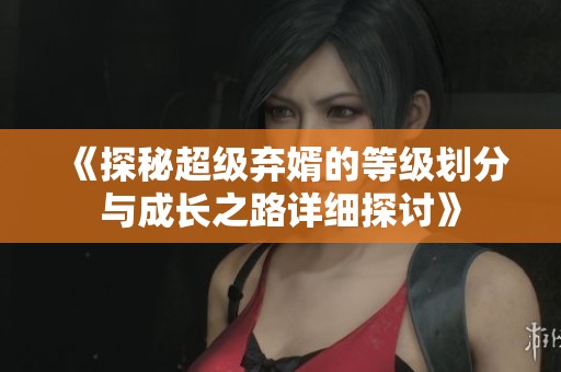 《探秘超级弃婿的等级划分与成长之路详细探讨》
