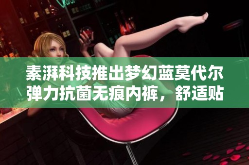 素湃科技推出梦幻蓝莫代尔弹力抗菌无痕内裤，舒适贴身享受
