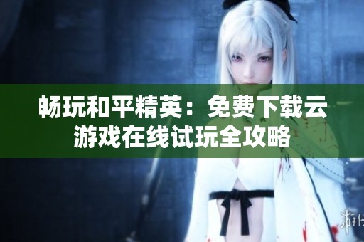 畅玩和平精英：免费下载云游戏在线试玩全攻略