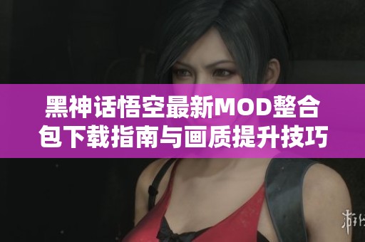 黑神话悟空最新MOD整合包下载指南与画质提升技巧