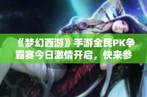 《梦幻西游》手游全民PK争霸赛今日激情开启，快来参与！