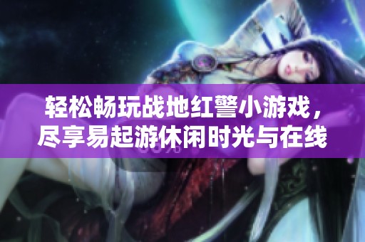 轻松畅玩战地红警小游戏，尽享易起游休闲时光与在线乐趣