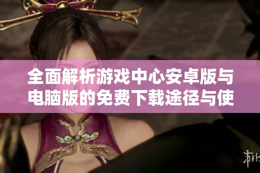 全面解析游戏中心安卓版与电脑版的免费下载途径与使用指南