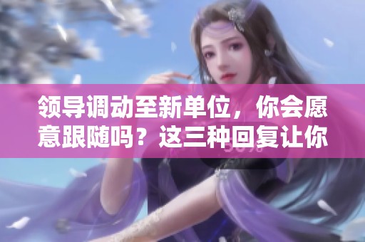 领导调动至新单位，你会愿意跟随吗？这三种回复让你显得更职业！