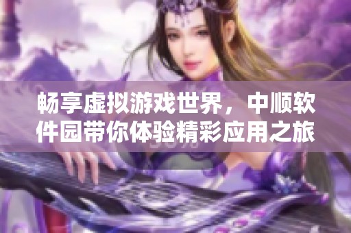 畅享虚拟游戏世界，中顺软件园带你体验精彩应用之旅