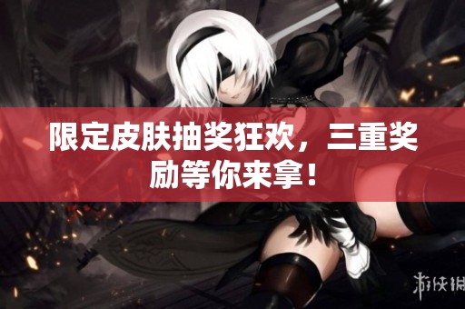 限定皮肤抽奖狂欢，三重奖励等你来拿！