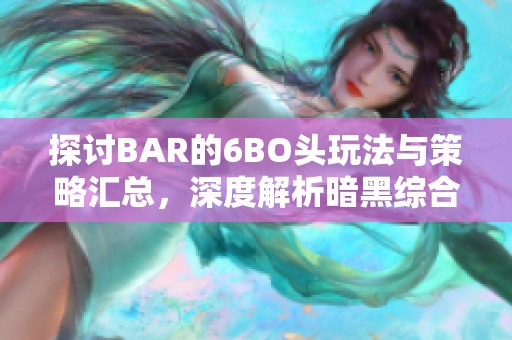 探讨BAR的6BO头玩法与策略汇总，深度解析暗黑综合讨论区精彩内容