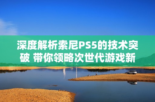 深度解析索尼PS5的技术突破 带你领略次世代游戏新时代