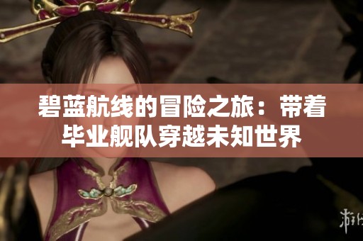 碧蓝航线的冒险之旅：带着毕业舰队穿越未知世界
