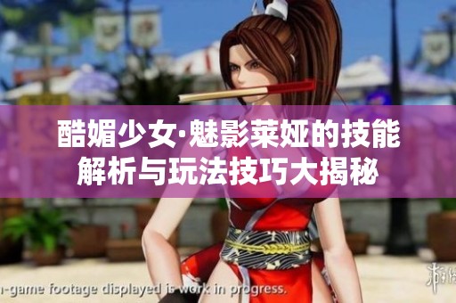 酷媚少女·魅影莱娅的技能解析与玩法技巧大揭秘