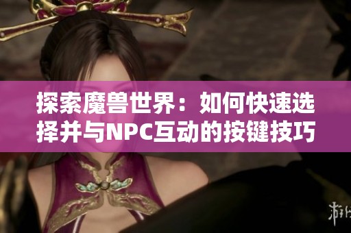 探索魔兽世界：如何快速选择并与NPC互动的按键技巧