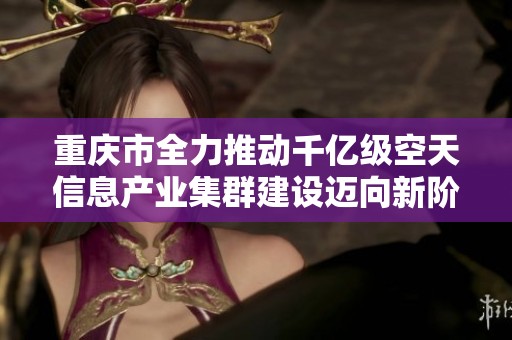 重庆市全力推动千亿级空天信息产业集群建设迈向新阶段