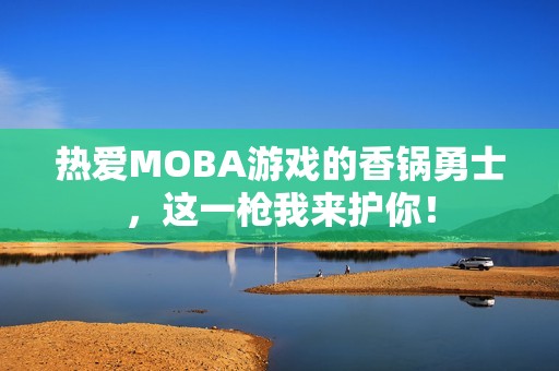 热爱MOBA游戏的香锅勇士，这一枪我来护你！