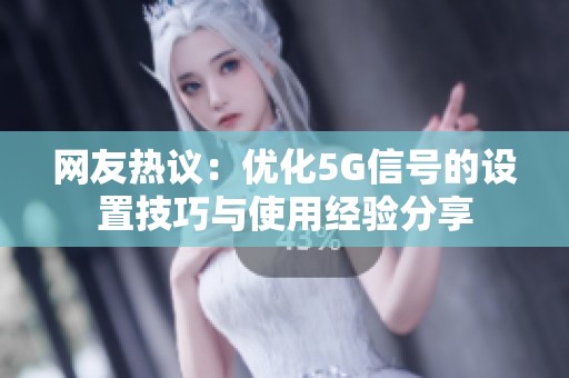 网友热议：优化5G信号的设置技巧与使用经验分享