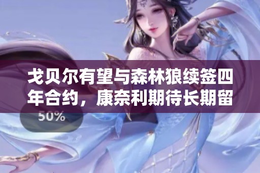 戈贝尔有望与森林狼续签四年合约，康奈利期待长期留队