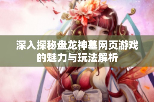 深入探秘盘龙神墓网页游戏的魅力与玩法解析