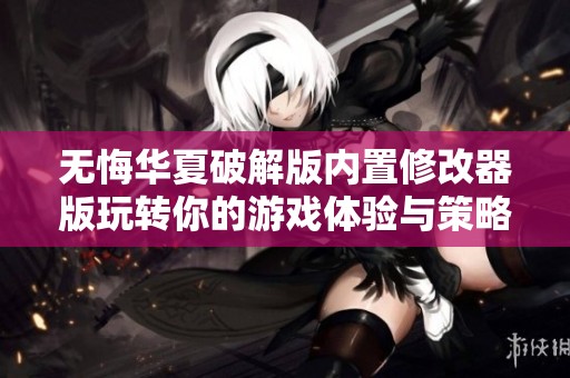 无悔华夏破解版内置修改器版玩转你的游戏体验与策略思考