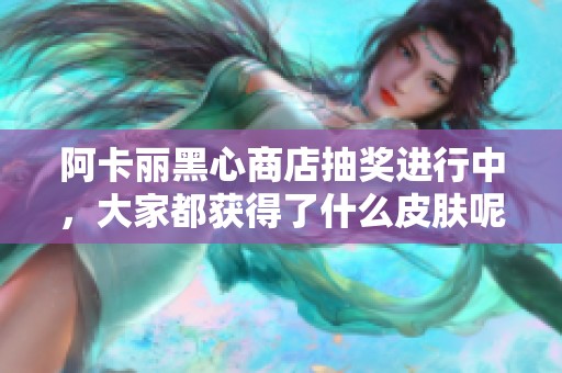 阿卡丽黑心商店抽奖进行中，大家都获得了什么皮肤呢？