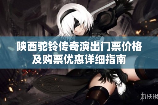 陕西驼铃传奇演出门票价格及购票优惠详细指南