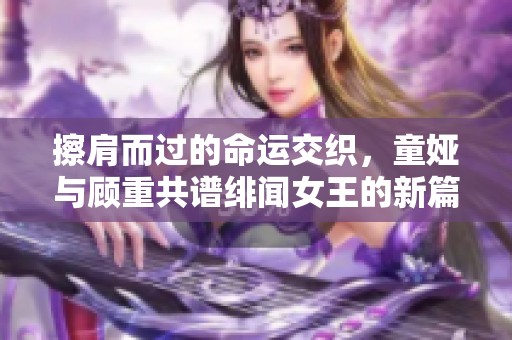 擦肩而过的命运交织，童娅与顾重共谱绯闻女王的新篇章