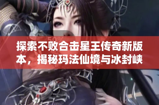 探索不败合击星王传奇新版本，揭秘玛法仙境与冰封峡谷的奇幻之旅