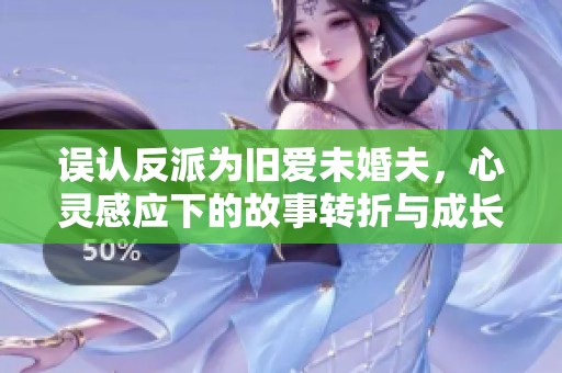误认反派为旧爱未婚夫，心灵感应下的故事转折与成长